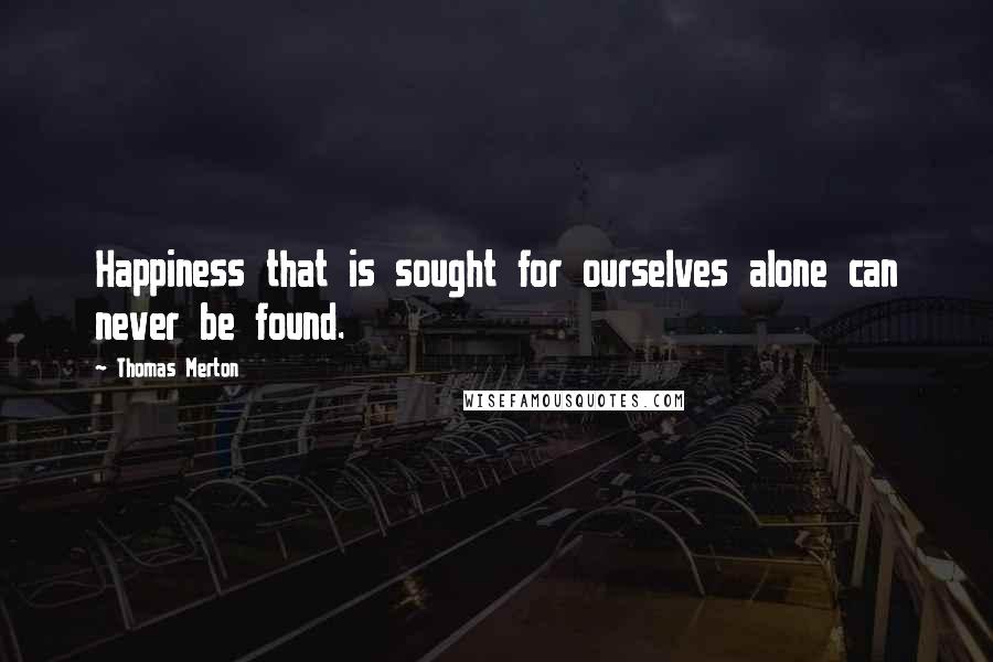 Thomas Merton Quotes: Happiness that is sought for ourselves alone can never be found.