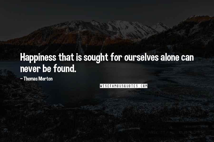 Thomas Merton Quotes: Happiness that is sought for ourselves alone can never be found.