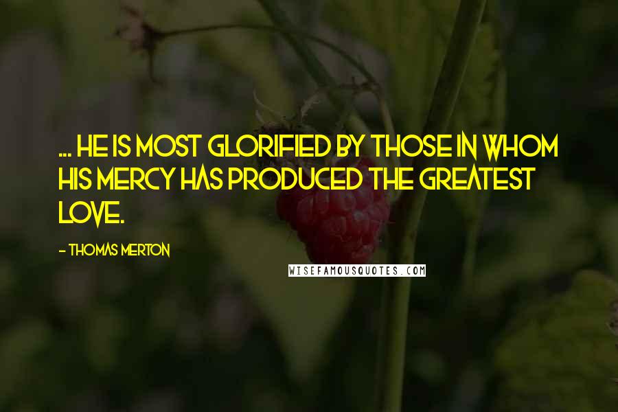 Thomas Merton Quotes: ... He is most glorified by those in whom His mercy has produced the greatest love.