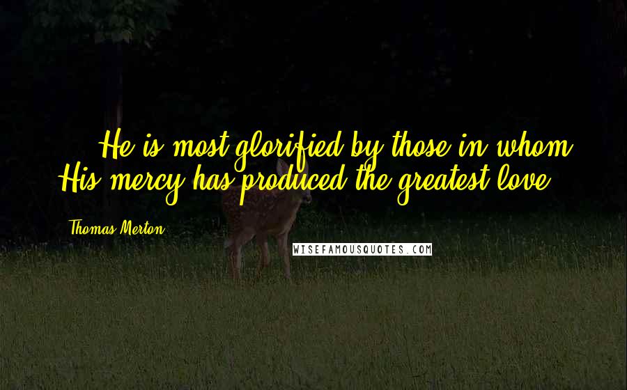 Thomas Merton Quotes: ... He is most glorified by those in whom His mercy has produced the greatest love.