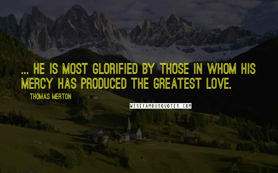 Thomas Merton Quotes: ... He is most glorified by those in whom His mercy has produced the greatest love.