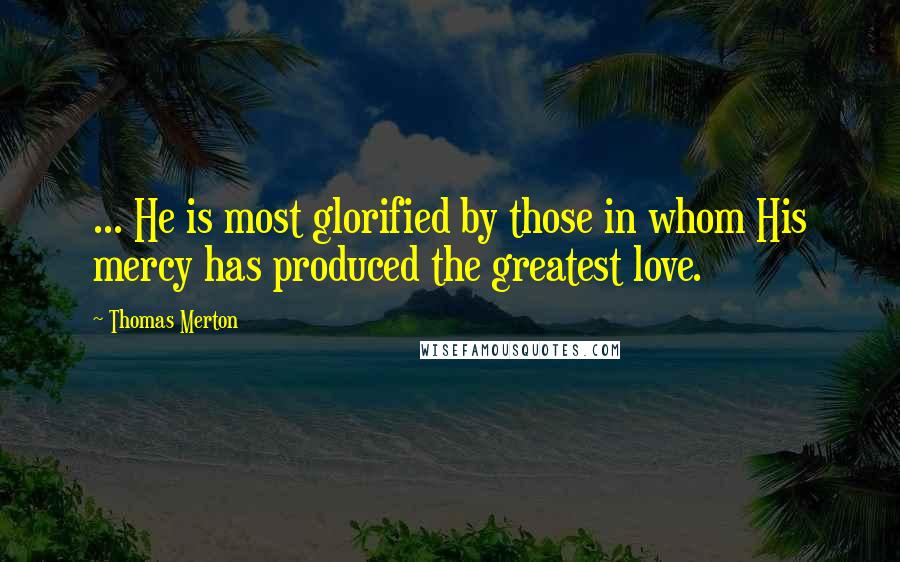 Thomas Merton Quotes: ... He is most glorified by those in whom His mercy has produced the greatest love.