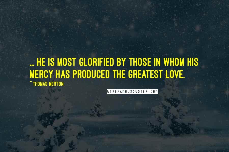 Thomas Merton Quotes: ... He is most glorified by those in whom His mercy has produced the greatest love.