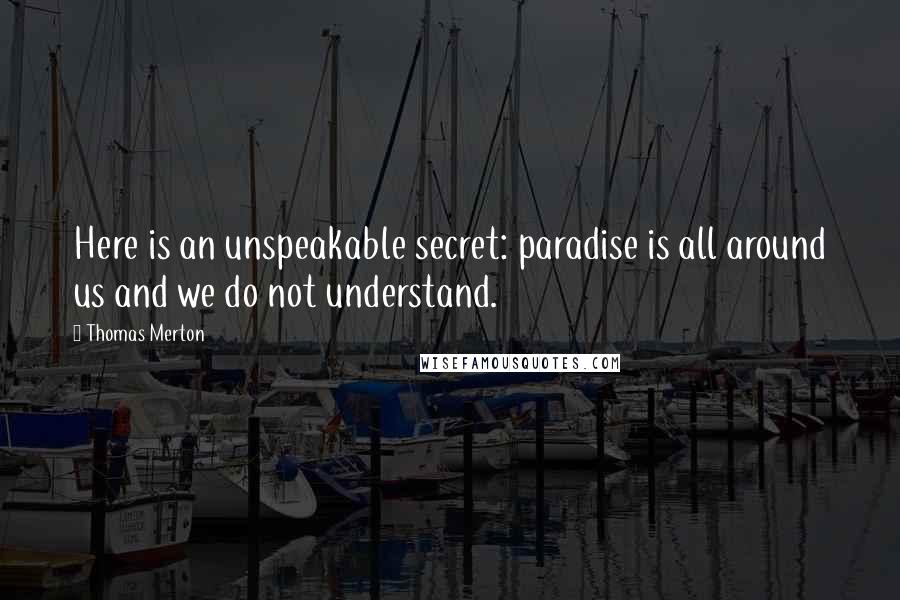 Thomas Merton Quotes: Here is an unspeakable secret: paradise is all around us and we do not understand.