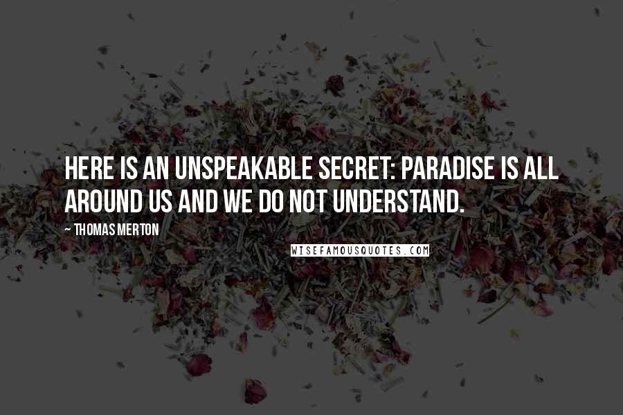 Thomas Merton Quotes: Here is an unspeakable secret: paradise is all around us and we do not understand.