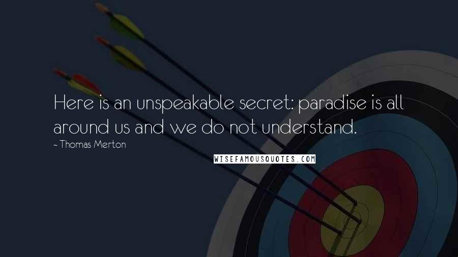 Thomas Merton Quotes: Here is an unspeakable secret: paradise is all around us and we do not understand.