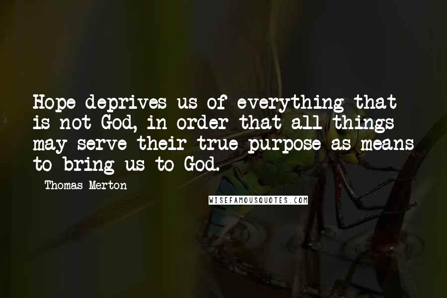 Thomas Merton Quotes: Hope deprives us of everything that is not God, in order that all things may serve their true purpose as means to bring us to God.