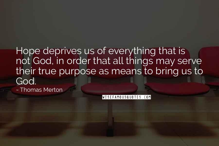 Thomas Merton Quotes: Hope deprives us of everything that is not God, in order that all things may serve their true purpose as means to bring us to God.