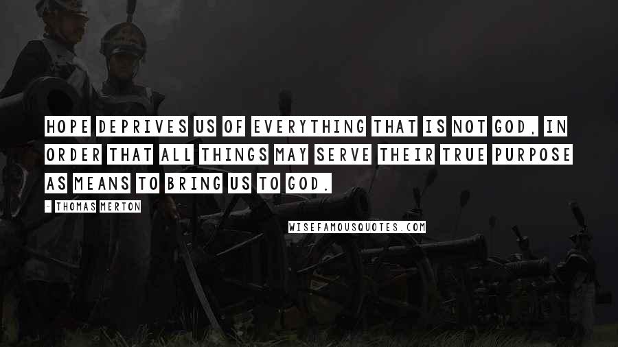 Thomas Merton Quotes: Hope deprives us of everything that is not God, in order that all things may serve their true purpose as means to bring us to God.