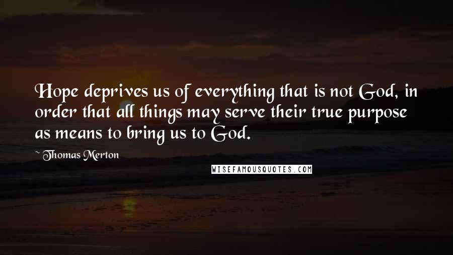 Thomas Merton Quotes: Hope deprives us of everything that is not God, in order that all things may serve their true purpose as means to bring us to God.