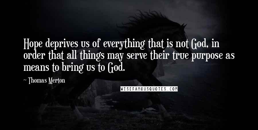 Thomas Merton Quotes: Hope deprives us of everything that is not God, in order that all things may serve their true purpose as means to bring us to God.