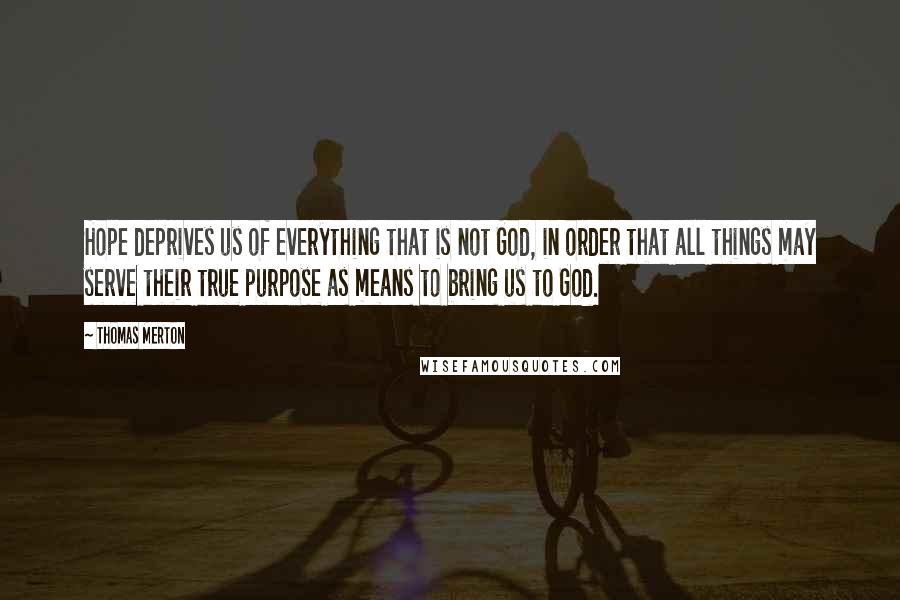 Thomas Merton Quotes: Hope deprives us of everything that is not God, in order that all things may serve their true purpose as means to bring us to God.