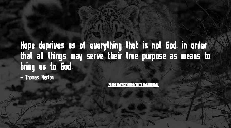 Thomas Merton Quotes: Hope deprives us of everything that is not God, in order that all things may serve their true purpose as means to bring us to God.