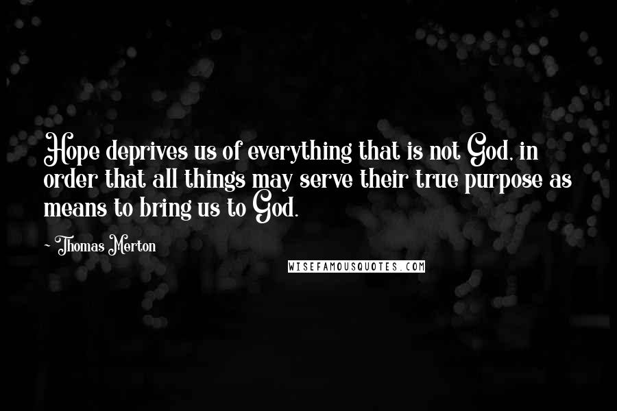 Thomas Merton Quotes: Hope deprives us of everything that is not God, in order that all things may serve their true purpose as means to bring us to God.