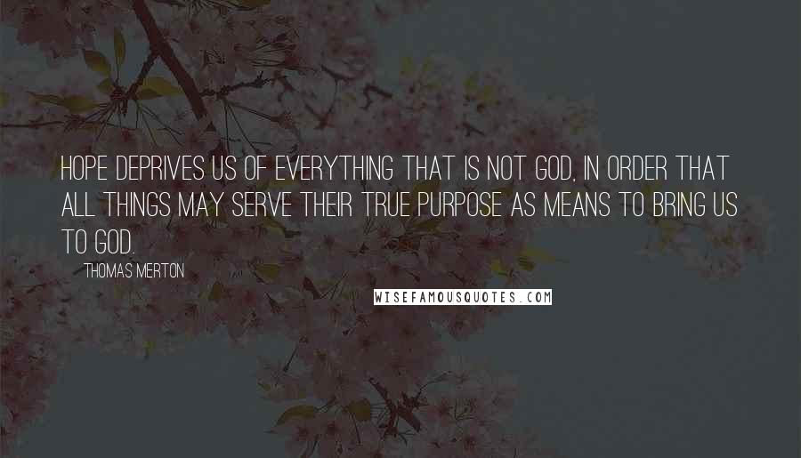 Thomas Merton Quotes: Hope deprives us of everything that is not God, in order that all things may serve their true purpose as means to bring us to God.