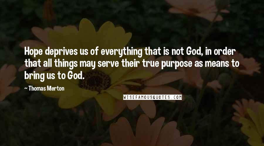 Thomas Merton Quotes: Hope deprives us of everything that is not God, in order that all things may serve their true purpose as means to bring us to God.