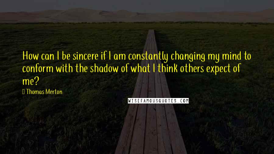 Thomas Merton Quotes: How can I be sincere if I am constantly changing my mind to conform with the shadow of what I think others expect of me?