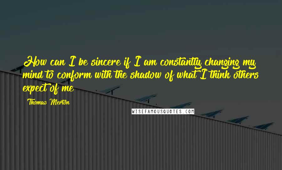 Thomas Merton Quotes: How can I be sincere if I am constantly changing my mind to conform with the shadow of what I think others expect of me?