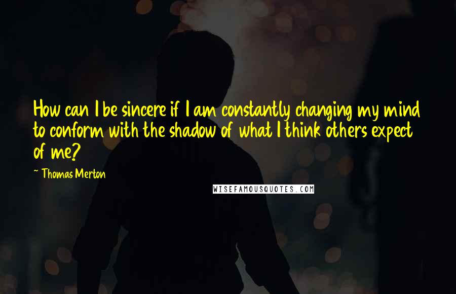 Thomas Merton Quotes: How can I be sincere if I am constantly changing my mind to conform with the shadow of what I think others expect of me?