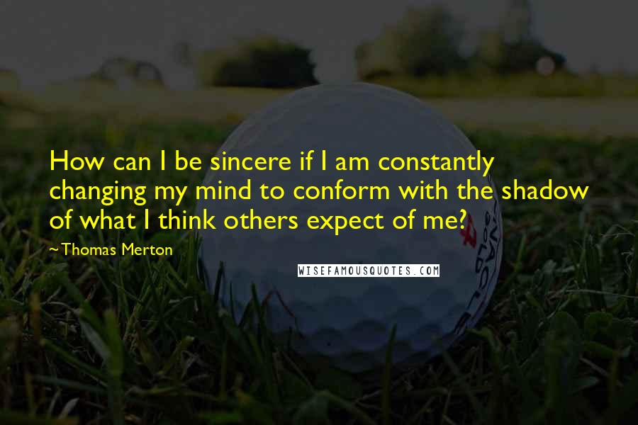 Thomas Merton Quotes: How can I be sincere if I am constantly changing my mind to conform with the shadow of what I think others expect of me?