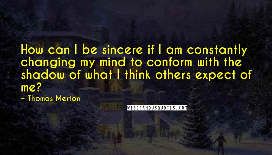 Thomas Merton Quotes: How can I be sincere if I am constantly changing my mind to conform with the shadow of what I think others expect of me?