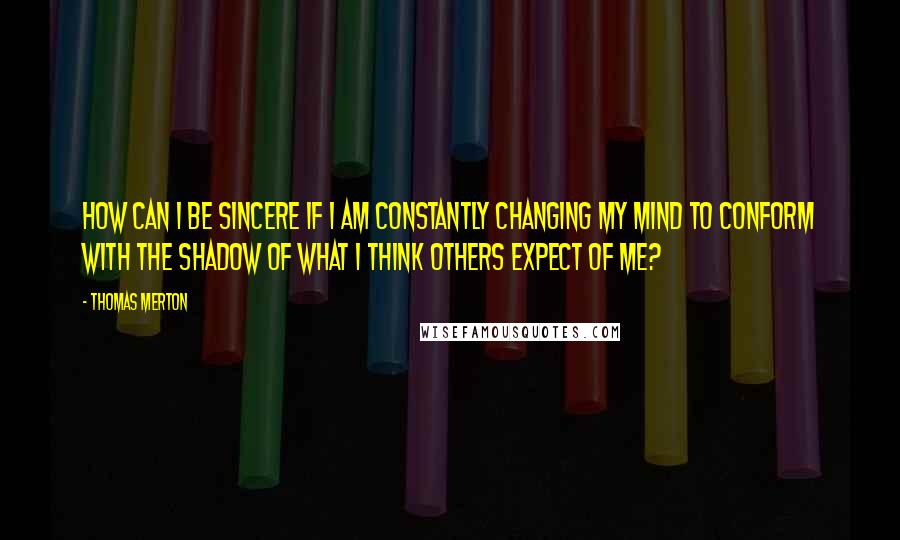 Thomas Merton Quotes: How can I be sincere if I am constantly changing my mind to conform with the shadow of what I think others expect of me?