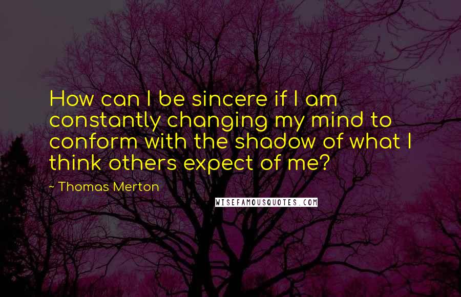 Thomas Merton Quotes: How can I be sincere if I am constantly changing my mind to conform with the shadow of what I think others expect of me?