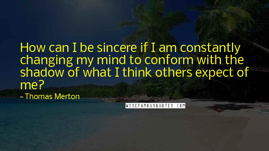 Thomas Merton Quotes: How can I be sincere if I am constantly changing my mind to conform with the shadow of what I think others expect of me?