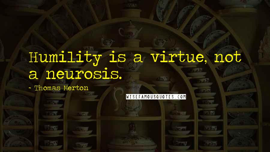 Thomas Merton Quotes: Humility is a virtue, not a neurosis.