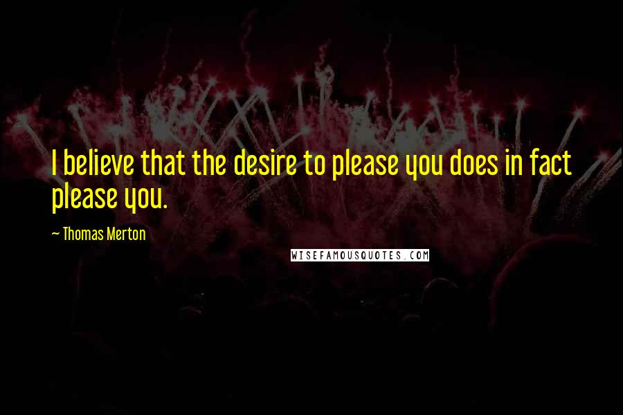 Thomas Merton Quotes: I believe that the desire to please you does in fact please you.