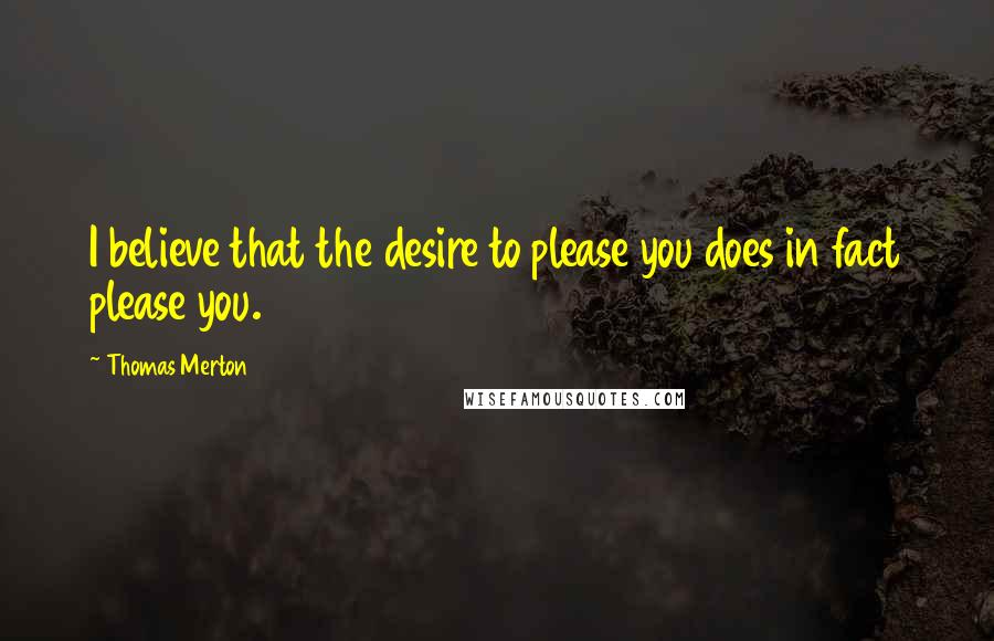 Thomas Merton Quotes: I believe that the desire to please you does in fact please you.