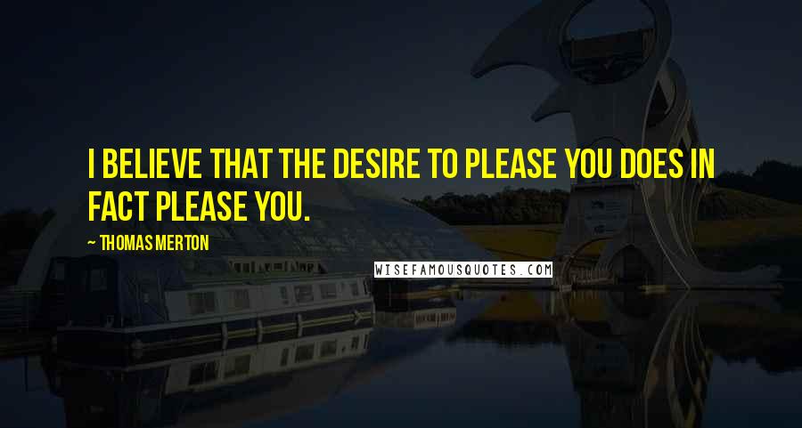 Thomas Merton Quotes: I believe that the desire to please you does in fact please you.