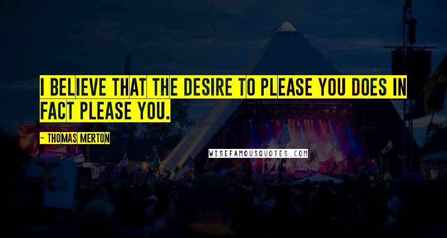 Thomas Merton Quotes: I believe that the desire to please you does in fact please you.