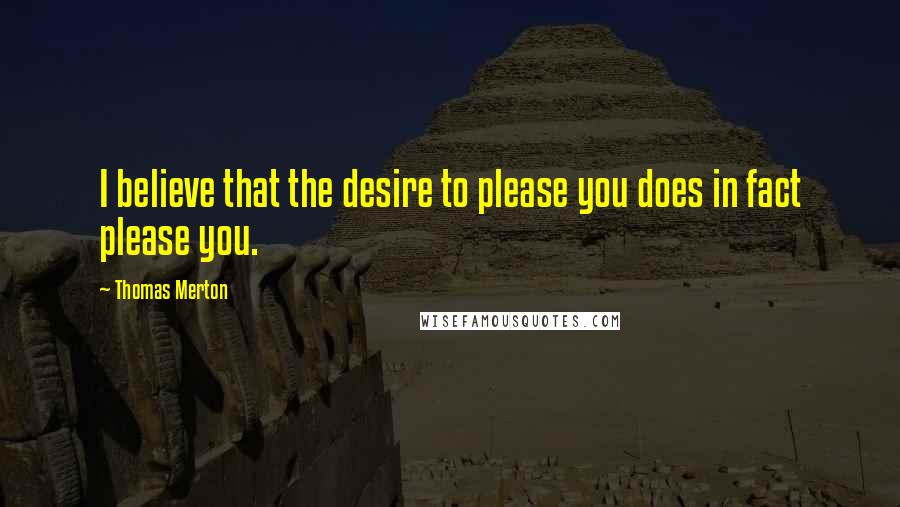 Thomas Merton Quotes: I believe that the desire to please you does in fact please you.