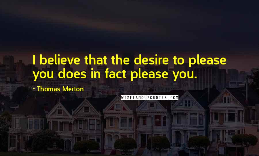 Thomas Merton Quotes: I believe that the desire to please you does in fact please you.