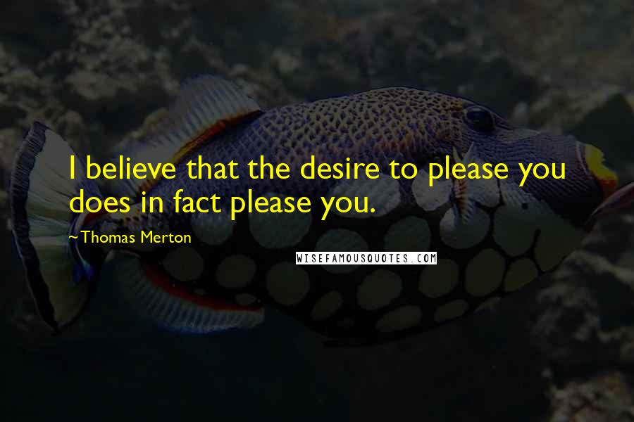 Thomas Merton Quotes: I believe that the desire to please you does in fact please you.