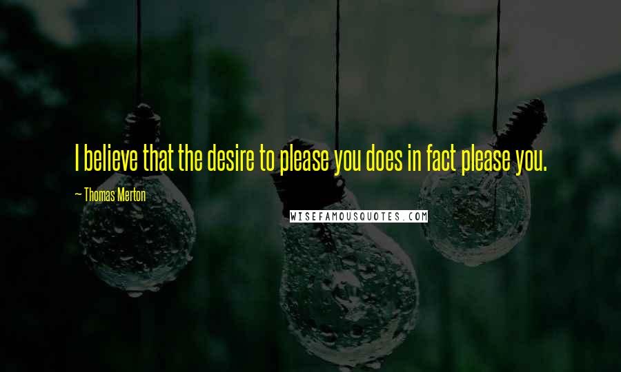 Thomas Merton Quotes: I believe that the desire to please you does in fact please you.