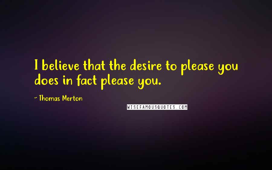 Thomas Merton Quotes: I believe that the desire to please you does in fact please you.