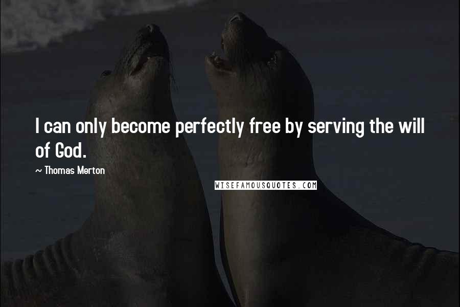 Thomas Merton Quotes: I can only become perfectly free by serving the will of God.