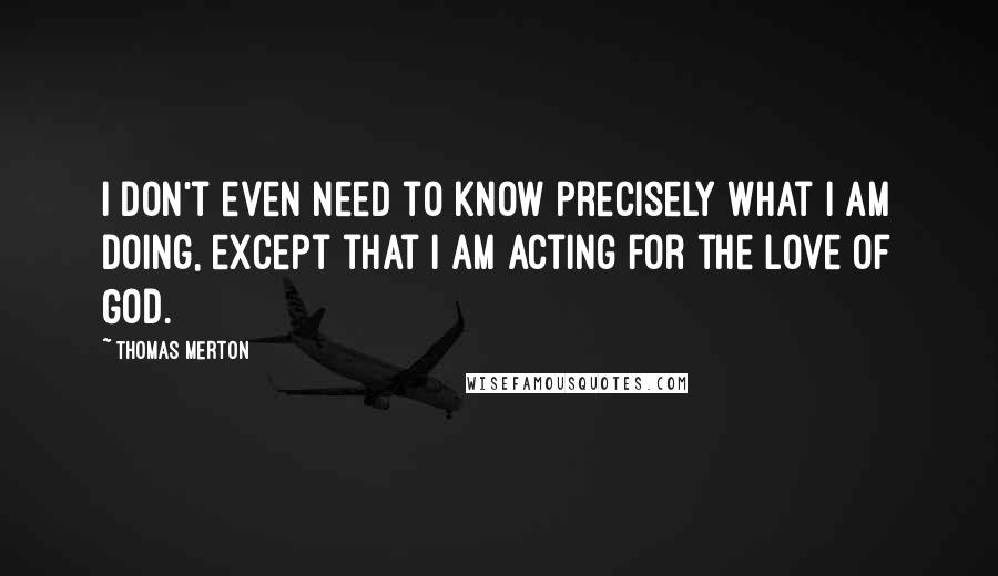 Thomas Merton Quotes: I don't even need to know precisely what I am doing, except that I am acting for the love of God.