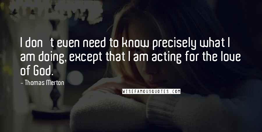 Thomas Merton Quotes: I don't even need to know precisely what I am doing, except that I am acting for the love of God.