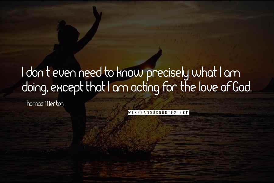 Thomas Merton Quotes: I don't even need to know precisely what I am doing, except that I am acting for the love of God.