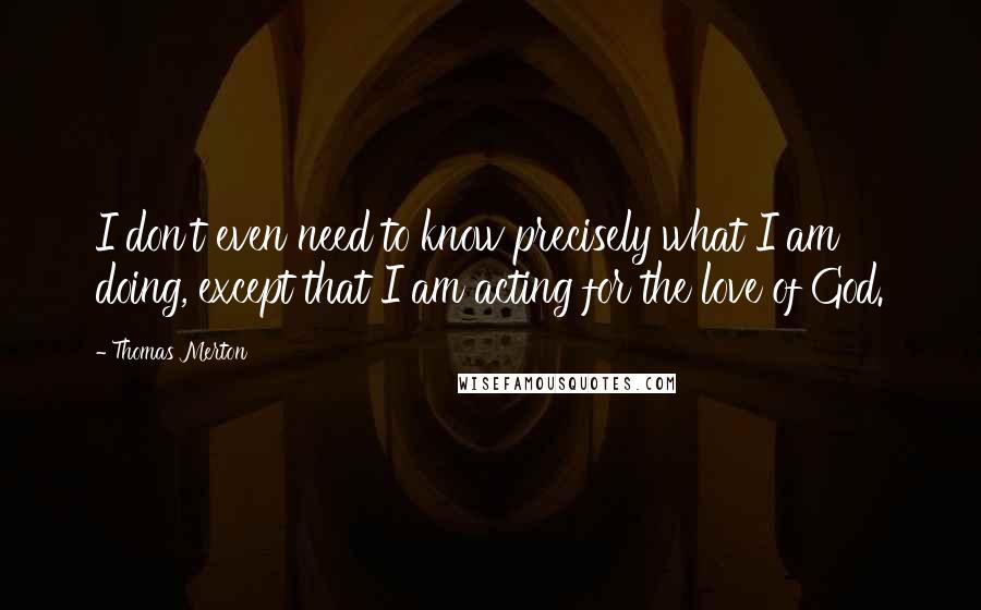 Thomas Merton Quotes: I don't even need to know precisely what I am doing, except that I am acting for the love of God.