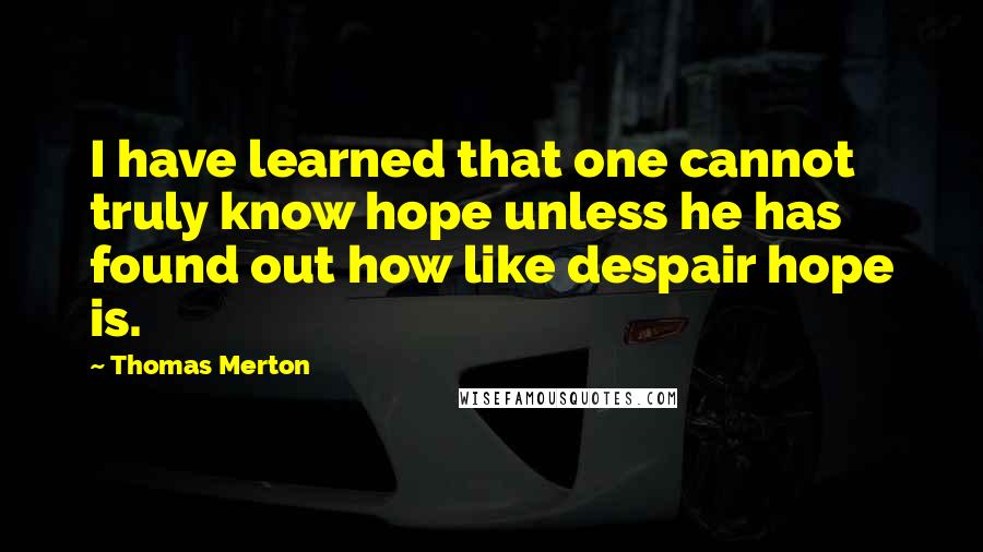 Thomas Merton Quotes: I have learned that one cannot truly know hope unless he has found out how like despair hope is.