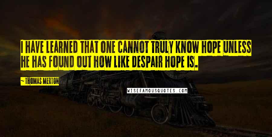 Thomas Merton Quotes: I have learned that one cannot truly know hope unless he has found out how like despair hope is.