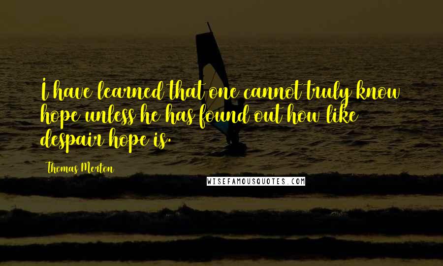 Thomas Merton Quotes: I have learned that one cannot truly know hope unless he has found out how like despair hope is.