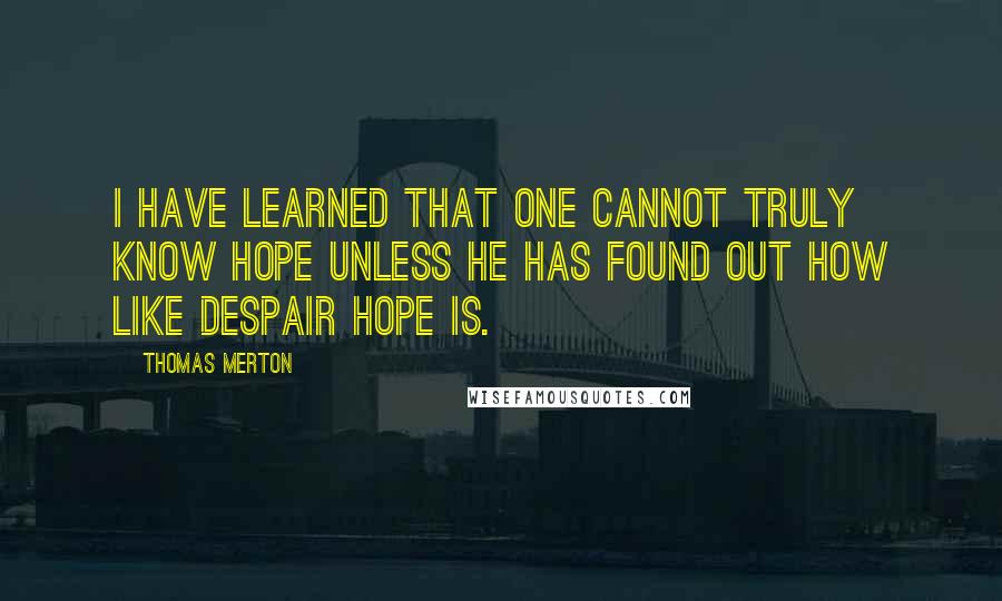 Thomas Merton Quotes: I have learned that one cannot truly know hope unless he has found out how like despair hope is.