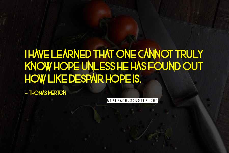 Thomas Merton Quotes: I have learned that one cannot truly know hope unless he has found out how like despair hope is.