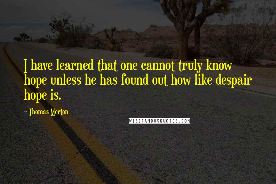 Thomas Merton Quotes: I have learned that one cannot truly know hope unless he has found out how like despair hope is.