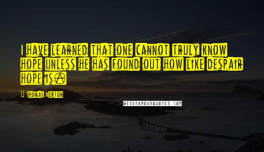 Thomas Merton Quotes: I have learned that one cannot truly know hope unless he has found out how like despair hope is.